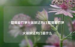 腊猪脚竹笋火锅做法窍门,腊猪脚竹笋火锅做法窍门是什么