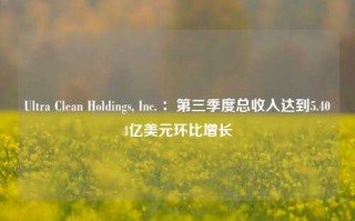 Ultra Clean Holdings, Inc. ：第三季度总收入达到5.404亿美元环比增长