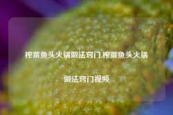 榨菜鱼头火锅做法窍门,榨菜鱼头火锅做法窍门视频-第1张图片-火锅网