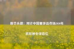 普华永道：预计中国奢侈品市场2030年将跃居全球首位-第1张图片-火锅网