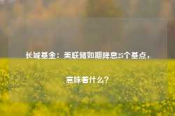 长城基金：美联储如期降息25个基点，意味着什么？-第1张图片-火锅网