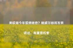 美联储今年暂停降息？鲍威尔即将发表讲话，有重要线索-第1张图片-火锅网