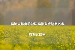 清汤火锅鱼的做法,清汤鱼火锅怎么煮好吃又简单-第1张图片-火锅网