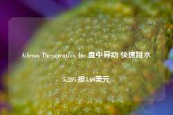 Aileron Therapeutics, Inc.盘中异动 快速跳水5.26%报3.60美元-第1张图片-火锅网