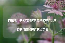 同花顺：子公司浙江同花顺云软件公司收到行政监管措施决定书-第1张图片-火锅网