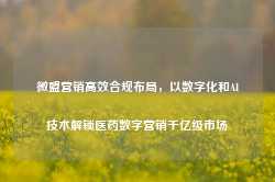 微盟营销高效合规布局，以数字化和AI技术解锁医药数字营销千亿级市场-第1张图片-火锅网