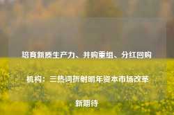 培育新质生产力、并购重组、分红回购 机构：三热词折射明年资本市场改革新期待-第1张图片-火锅网