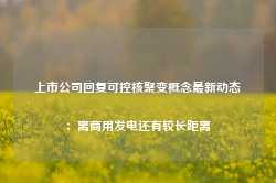 上市公司回复可控核聚变概念最新动态：离商用发电还有较长距离-第1张图片-火锅网