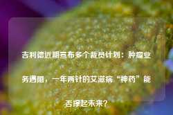 吉利德近期宣布多个裁员计划：肿瘤业务遇阻，一年两针的艾滋病“神药”能否撑起未来？-第1张图片-火锅网