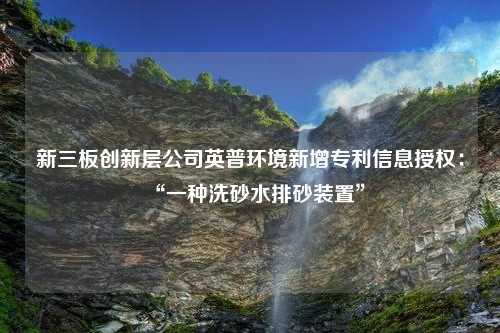 新三板创新层公司英普环境新增专利信息授权：“一种洗砂水排砂装置”