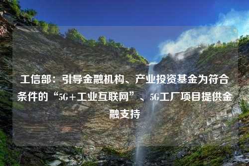 工信部：引导金融机构、产业投资基金为符合条件的“5G+工业互联网”、5G工厂项目提供金融支持