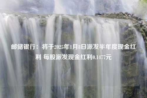 邮储银行：将于2025年1月8日派发半年度现金红利 每股派发现金红利0.1477元