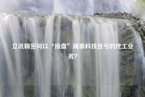 立讯精密何以“接盘”闻泰科技连亏的代工业务？