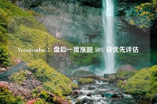 VerastemInc.：盘后一度涨超 50% 获优先评估