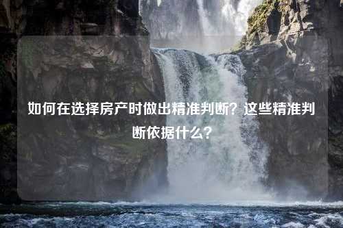 如何在选择房产时做出精准判断？这些精准判断依据什么？