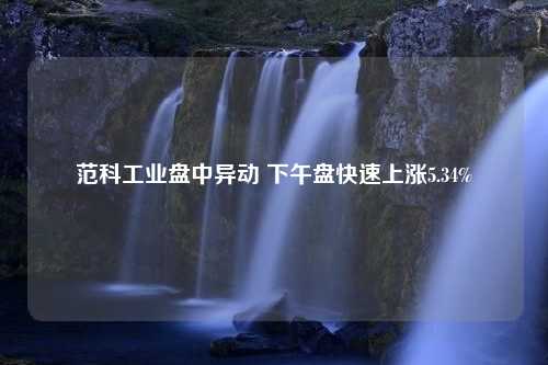 范科工业盘中异动 下午盘快速上涨5.34%