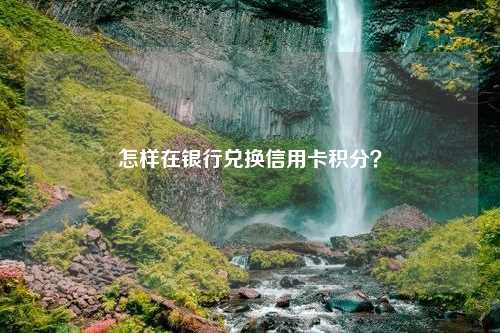 怎样在银行兑换信用卡积分？