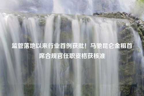 监管落地以来行业首例获批！马驰昆仑金租首席合规官任职资格获核准