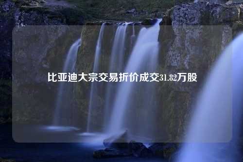 比亚迪大宗交易折价成交31.82万股