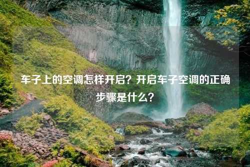 车子上的空调怎样开启？开启车子空调的正确步骤是什么？