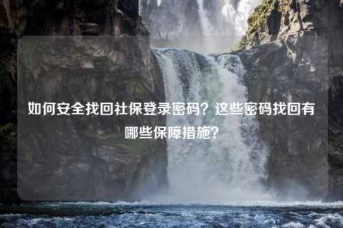 如何安全找回社保登录密码？这些密码找回有哪些保障措施？