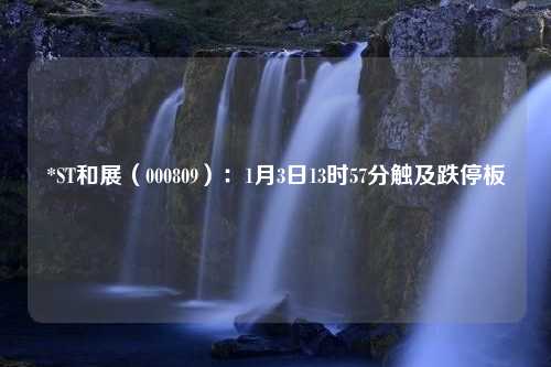 *ST和展（000809）：1月3日13时57分触及跌停板