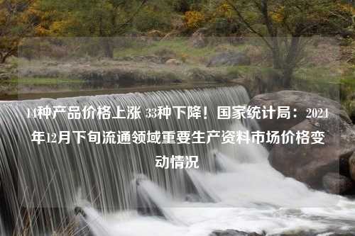 14种产品价格上涨 33种下降！国家统计局：2024年12月下旬流通领域重要生产资料市场价格变动情况