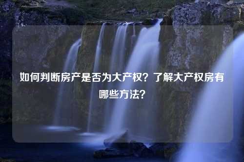 如何判断房产是否为大产权？了解大产权房有哪些方法？