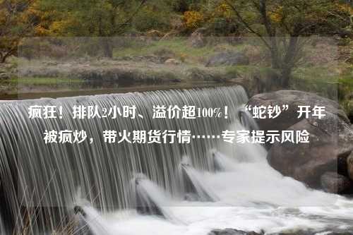 疯狂！排队2小时、溢价超100%！“蛇钞”开年被疯炒，带火期货行情……专家提示风险