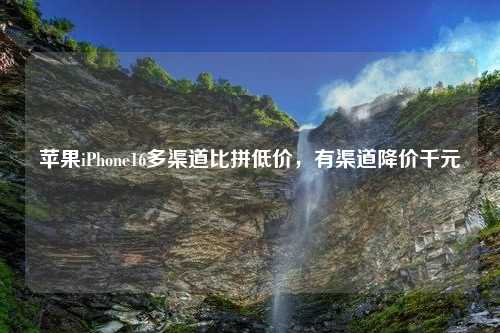 苹果iPhone16多渠道比拼低价，有渠道降价千元