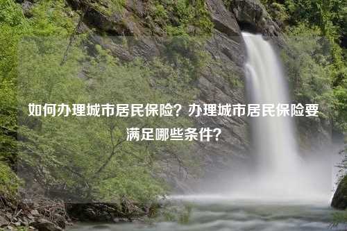 如何办理城市居民保险？办理城市居民保险要满足哪些条件？