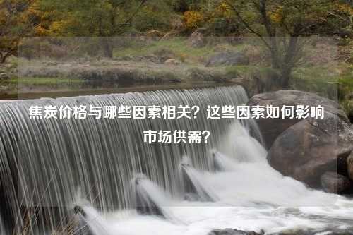 焦炭价格与哪些因素相关？这些因素如何影响市场供需？