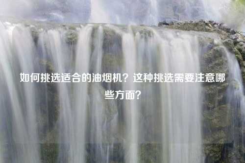 如何挑选适合的油烟机？这种挑选需要注意哪些方面？