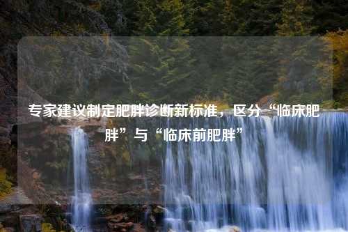 专家建议制定肥胖诊断新标准，区分“临床肥胖”与“临床前肥胖”