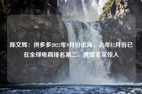 陈文辉：拼多多2022年9月份出海，去年12月份已在全球电商排名第二，速度非常惊人