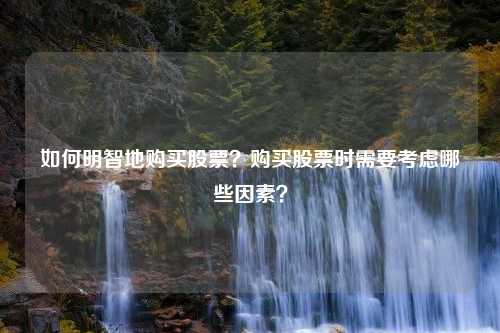 如何明智地购买股票？购买股票时需要考虑哪些因素？