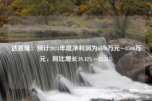 达意隆：预计2024年度净利润为6500万元~8500万元，同比增长39.42%~82.31%