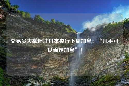 交易员大举押注日本央行下周加息：“几乎可以确定加息”！